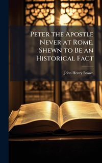 Produktbild: Peter the Apostle Never at Rome, Shewn to Be an Historical Fact