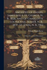 Produktbild: Ancestry of Daniel James Seely, St. George, N. B., 1826, and of Charlotte Louisa Vail, Sussex, N. B., 1837- St. John, N. B., 1912; With a List of Thei