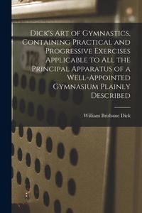 Produktbild: Dick's art of Gymnastics, Containing Practical and Progressive Exercises Applicable to all the Principal Apparatus of a Well-appointed Gymnasium Plain