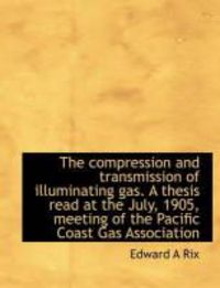 Produktbild: The Compression and Transmission of Illuminating Gas. a Thesis Read at the July, 1905, Meeting of Th