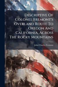Produktbild: Descriptive Of Colonel Fremont's Overland Route To Oregon And California, Across The Rocky Mountains