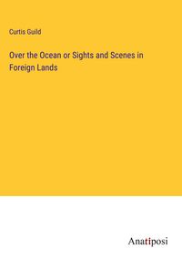 Produktbild: Over the Ocean or Sights and Scenes in Foreign Lands