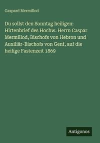 Produktbild: Du sollst den Sonntag heiligen: Hirtenbrief des Hochw. Herrn Caspar Mermillod, Bischofs von Hebron und Auxili&auml;r-Bischofs von Genf, auf die heilige Fas