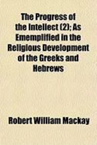 Produktbild: The Progress of the Intellect (2); As Ememplified in the Religious Development of the Greeks and Hebrews