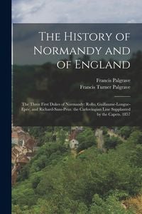 Produktbild: The History of Normandy and of England: The Three First Dukes of Normandy: Rollo, Guillaume-Longue-Ep&eacute;e, and Richard-Sans-Peur. the Carlovingian Line