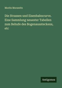 Produktbild: Die Strassen und Eisenbahncurve. Eine Sammlung neuester Tabellen zum Behufe des Bogenaussteckens, etc