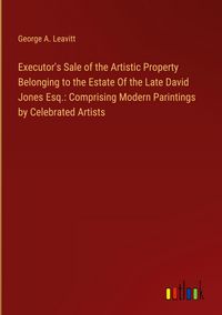 Produktbild: Executor's Sale of the Artistic Property Belonging to the Estate Of the Late David Jones Esq.: Comprising Modern Parintings by Celebrated Artists