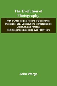 Produktbild: The Evolution Of Photography; With A Chronological Record Of Discoveries, Inventions, Etc., Contributions To Photographic Literature, And Personal Rem