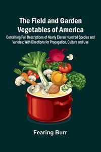 Produktbild: The Field and Garden Vegetables of America; Containing Full Descriptions of Nearly Eleven Hundred Species and Varietes; With Directions for Propagatio