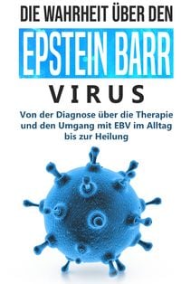 Produktbild: Die Wahrheit &uuml;ber den Epstein Barr Virus: Von der Diagnose &uuml;ber die Therapie und den Umgang mit EBV im Alltag bis zur Heilung