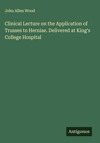 Produktbild: Clinical Lecture on the Application of Trusses to Herniae. Delivered at King's College Hospital