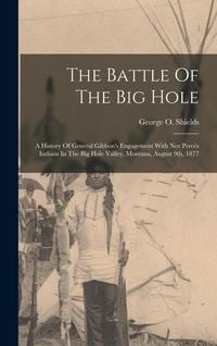 Produktbild: The Battle Of The Big Hole: A History Of General Gibbon's Engagement With Nez Perc&eacute;s Indians In The Big Hole Valley, Montana, August 9th, 1877