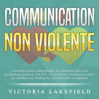 Produktbild: COMMUNICATION NON VIOLENTE: Comment mieux communiquer au quotidien gr&acirc;ce &agrave; la PNL, &agrave; la psychologie positive et &agrave; la pleine conscience et g&eacute;rer les conflits avec intelligence &eacute;motionnelle et empathie