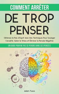Produktbild: Comment Arr&ecirc;ter De Trop Penser: Un Guide Pour Ne Pas Se Perdre Dans Ses Pens&eacute;es. Obtenez la Paix d'Esprit Avec Des Techniques Pour Soulager l'Anxi&eacute;t&eacute;,
