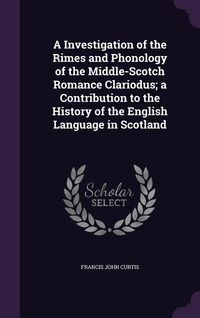 Produktbild: A Investigation of the Rimes and Phonology of the Middle-Scotch Romance Clariodus; a Contribution to the History of the English Language in Scotland