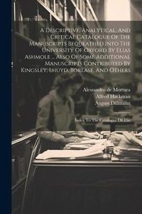 Produktbild: A Descriptive, Analytical, And Critical Catalogue Of The Manuscripts Bequeathed Into The University Of Oxford By Elias Ashmole ... Also Of Some Additi
