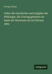 Produktbild: Ueber die Geschichte und Aufgabe der Philologie. Ein Vortrag gehalten im Saale der Harmonie am 22 Februar, 1862