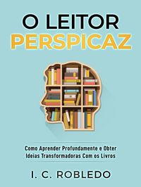 Produktbild: O Leitor Perspicaz: Como Aprender Profundamente e Obter Ideias Transformadoras Com os Livros (Domine Sua Mente, Transforme Sua Vida, #11)