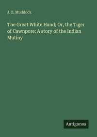 Produktbild: The Great White Hand; Or, the Tiger of Cawnpore: A story of the Indian Mutiny