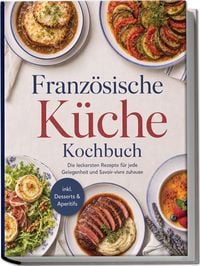 Produktbild: Franz&ouml;sische K&uuml;che Kochbuch: Die leckersten Rezepte f&uuml;r jede Gelegenheit und Savoir-vivre zuhause &ndash; inkl. Desserts & Aperitifs