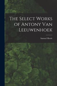 Produktbild: The Select Works of Antony Van Leeuwenhoek