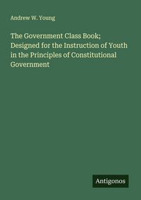 Produktbild: The Government Class Book; Designed for the Instruction of Youth in the Principles of Constitutional Government