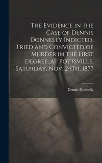 Produktbild: The Evidence in the Case of Dennis Donnelly Indicted, Tried and Convicted of Murder in the First Degree, at Pottsville, Saturday, Nov. 24Th, 1877