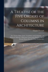 Produktbild: A Treatise of the Five Orders of Columns in Architecture: Viz. Toscan, Doric, Ionic, Corinthian and Composite ... to Which is Annex'd, a Discourse Con