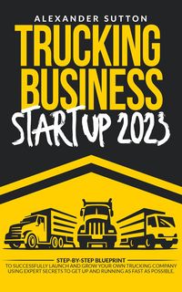 Produktbild: Trucking Business Startup 2023: Step-by-Step Blueprint to Successfully Launch and Grow Your Own Trucking Company Using Expert Secrets to Get Up and Ru