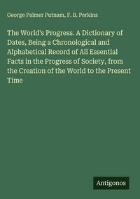 Produktbild: The World's Progress. A Dictionary of Dates, Being a Chronological and Alphabetical Record of All Essential Facts in the Progress of Society, from the