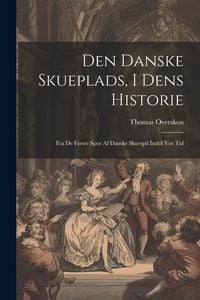Produktbild: Den Danske Skueplads, I Dens Historie: Fra De F&oslash;rste Spor Af Danske Skuespil Indtil Vor Tid