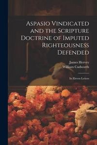 Produktbild: Aspasio Vindicated and the Scripture Doctrine of Imputed Righteousness Defended: In Eleven Letters