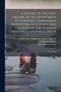 Produktbild: A History Of The First Decade Of The Department Of Scientific Temperance Instruction In Schools And Colleges Of The Woman's Christian Temperance Union