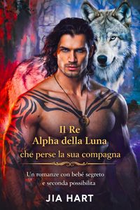 Produktbild: Il Re Alpha della Luna che perse la sua compagna: Un romance con beb&egrave; segreto e seconda possibilit&agrave;