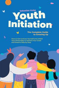 Produktbild: Youth Initiation - The Complete Guide to Growing Up: How to Get to Know Yourself and Unfold Your Personality to Achieve Your Goals and Dreams Step by