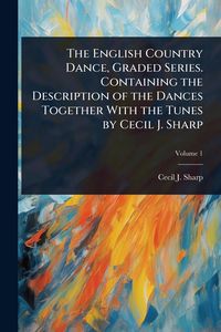 Produktbild: The English Country Dance, Graded Series. Containing the Description of the Dances Together With the Tunes by Cecil J. Sharp
