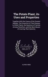 Produktbild: The Potato Plant, its Uses and Properties: Together With the Cause of the Present Malady. The Extension of That Disease to Other Plants, the Question
