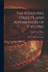 Produktbild: The Pleasures, Objects, and Advantages of Cycling: With Numerous Illustrations