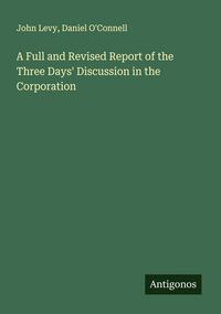 Produktbild: A Full and Revised Report of the Three Days' Discussion in the Corporation
