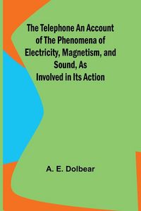 Produktbild: The Telephone An Account of the Phenomena of Electricity, Magnetism, and Sound, as Involved in Its Action