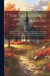 Produktbild: The Protestant's Manual: Consisting Of Sermons And Tracts, Selected From The Works Of The Best English Divines, On The Principal Points Of The