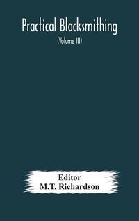 Produktbild: Practical Blacksmithing A Collection Of Articles Contributed At Different Times By Skilled Workmen To The Columns Of "The Blacksmith And Wheelwright" And Covering Nearly The Whole Range Of Blacksmithing From The Simplest Job Of Work To Some Of The Most C