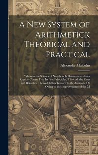 Produktbild: A New System of Arithmetick Theorical and Practical: Wherein the Science of Numbers Is Demonstrated in a Regular Course Frm Its First Principles, Thro