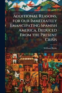 Produktbild: Additional Reasons, for our Immediately Emancipating Spanish America, Deduced From the Present Crisis