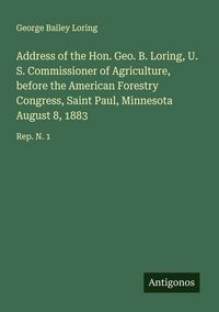 Produktbild: Address of the Hon. Geo. B. Loring, U. S. Commissioner of Agriculture, before the American Forestry Congress, Saint Paul, Minnesota August 8, 1883