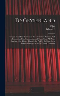 Produktbild: To Geyserland: Oregon Short Line Railroad to the Yellowstone National Park: Connecting With Transcontinental Trains From all Points E