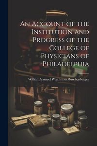 Produktbild: An Account of the Institution and Progress of the College of Physicians of Philadelphia