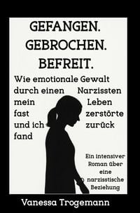 Produktbild: Gefangen. Gebrochen. Befreit. Wie emotionale Gewalt durch einen Narzissten mein Leben fast zerst&ouml;rte und ich zur&uuml;ckfand
