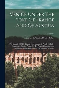 Produktbild: Venice Under The Yoke Of France And Of Austria: With Memoirs Of The Courts, Governments, & People Of Italy: Presenting A Faithful Picture Of Her Prese