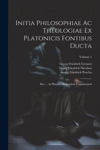 Produktbild: Initia Philosophiae Ac Theologiae Ex Platonicis Fontibus Ducta: Sive ... in Platonis Alcibiadem Commentarii; Volume 1